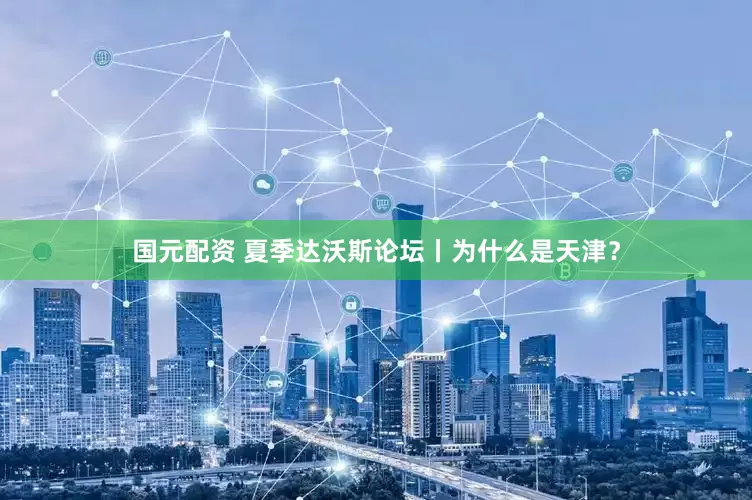 国元配资 夏季达沃斯论坛丨为什么是天津？