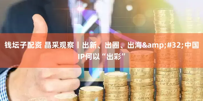 钱坛子配资 晶采观察丨出新、出圈、出海&#32;中国IP何以“出彩”