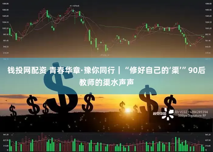 钱投网配资 青春华章·豫你同行｜“修好自己的‘渠’”90后教师的渠水声声