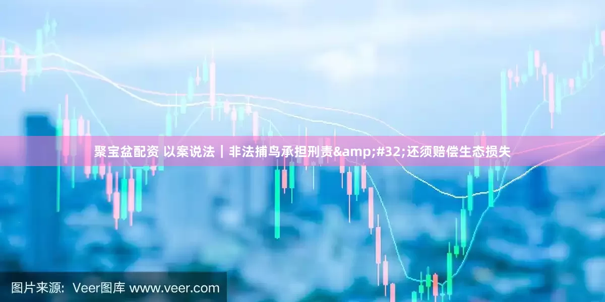 聚宝盆配资 以案说法｜非法捕鸟承担刑责&#32;还须赔偿生态损失