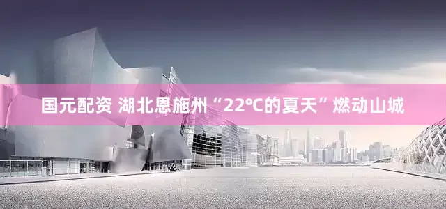 国元配资 湖北恩施州“22℃的夏天”燃动山城