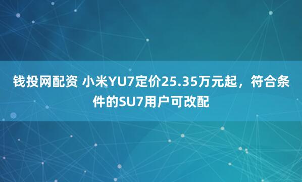 钱投网配资 小米YU7定价25.35万元起，符合条件的SU7用户可改配