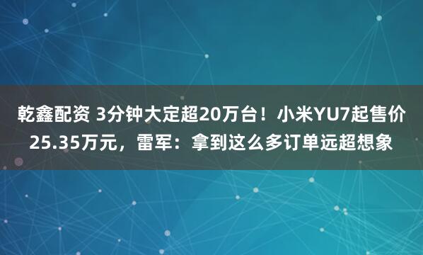 乾鑫配资 3分钟大定超20万台！小米YU7起售价25.35万元，雷军：拿到这么多订单远超想象