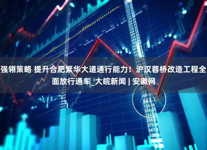 强翎策略 提升合肥繁华大道通行能力！沪汉蓉桥改造工程全面放行通车_大皖新闻 | 安徽网