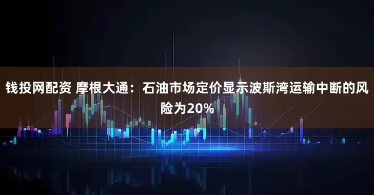 钱投网配资 摩根大通：石油市场定价显示波斯湾运输中断的风险为20%