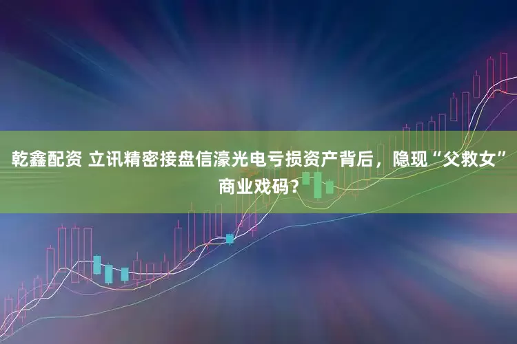 乾鑫配资 立讯精密接盘信濠光电亏损资产背后，隐现“父救女”商业戏码？