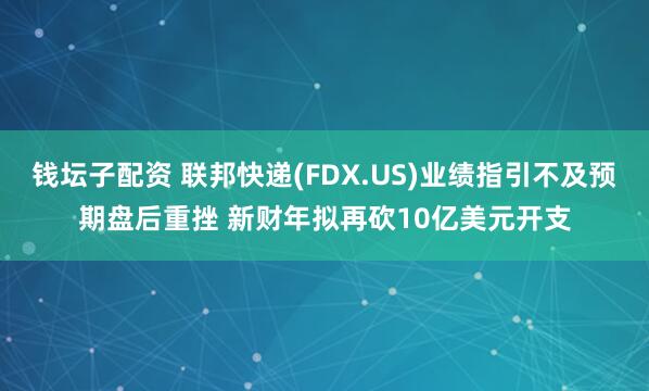 钱坛子配资 联邦快递(FDX.US)业绩指引不及预期盘后重挫 新财年拟再砍10亿美元开支