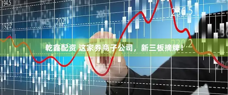 乾鑫配资 这家券商子公司，新三板摘牌！