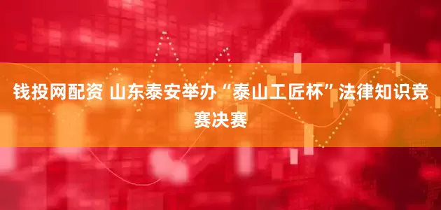 钱投网配资 山东泰安举办“泰山工匠杯”法律知识竞赛决赛