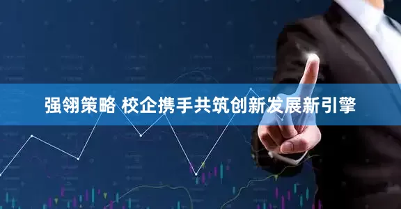 强翎策略 校企携手共筑创新发展新引擎