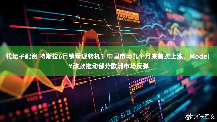 钱坛子配资 特斯拉6月销量现转机？中国市场九个月来首次上涨，Model Y改款推动部分欧洲市场反弹
