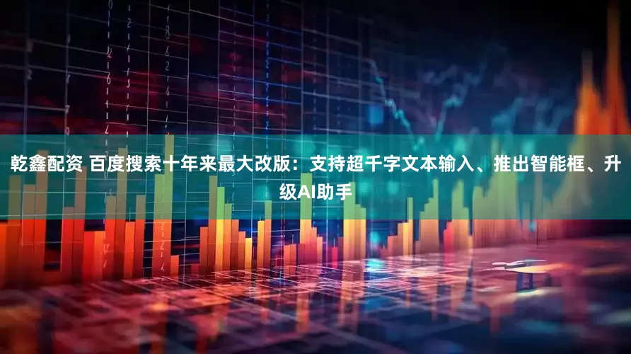 乾鑫配资 百度搜索十年来最大改版：支持超千字文本输入、推出智能框、升级AI助手