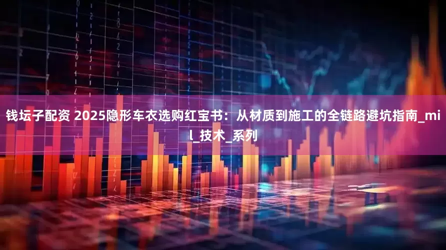 钱坛子配资 2025隐形车衣选购红宝书：从材质到施工的全链路避坑指南_mil_技术_系列