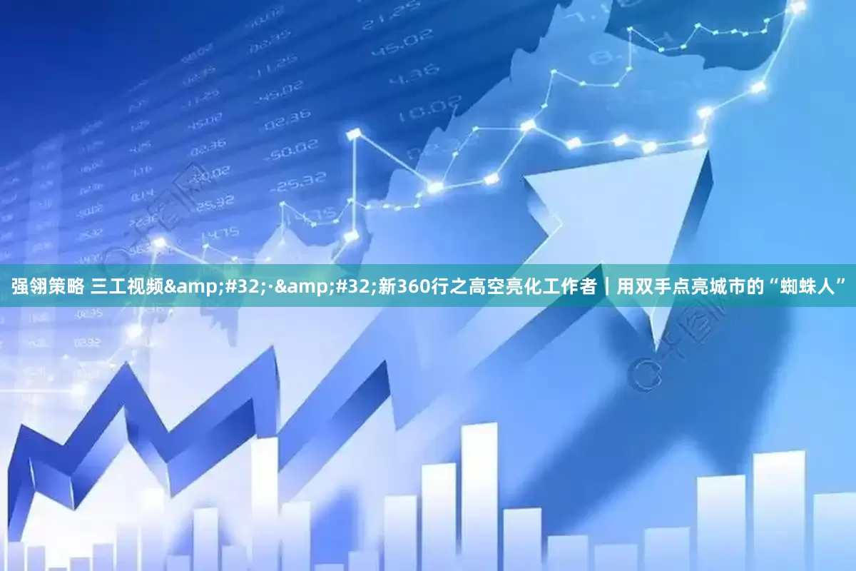 强翎策略 三工视频&#32;·&#32;新360行之高空亮化工作者｜用双手点亮城市的“蜘蛛人”