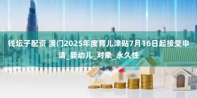 钱坛子配资 澳门2025年度育儿津贴7月16日起接受申请_婴幼儿_对象_永久性