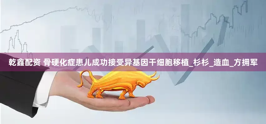 乾鑫配资 骨硬化症患儿成功接受异基因干细胞移植_杉杉_造血_方拥军