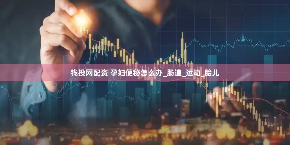 钱投网配资 孕妇便秘怎么办_肠道_运动_胎儿