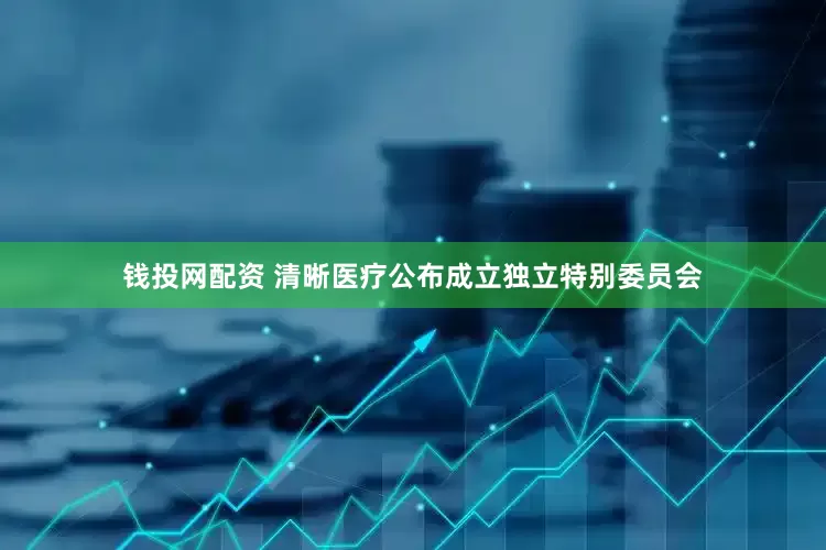 钱投网配资 清晰医疗公布成立独立特别委员会