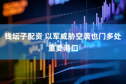 钱坛子配资 以军威胁空袭也门多处重要港口