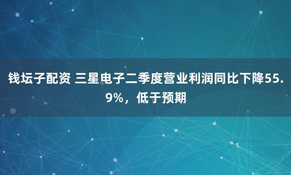 钱坛子配资 三星电子二季度营业利润同比下降55.9%，低于预期
