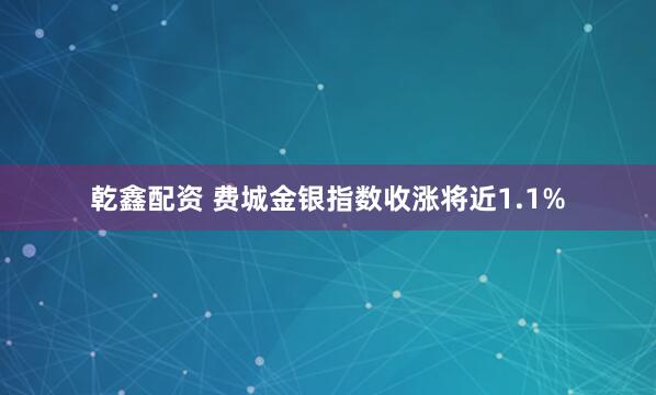 乾鑫配资 费城金银指数收涨将近1.1%