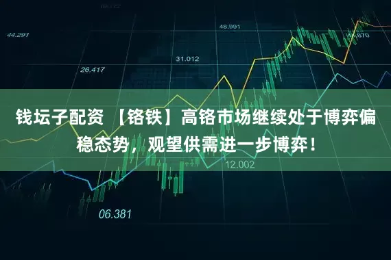 钱坛子配资 【铬铁】高铬市场继续处于博弈偏稳态势，观望供需进一步博弈！
