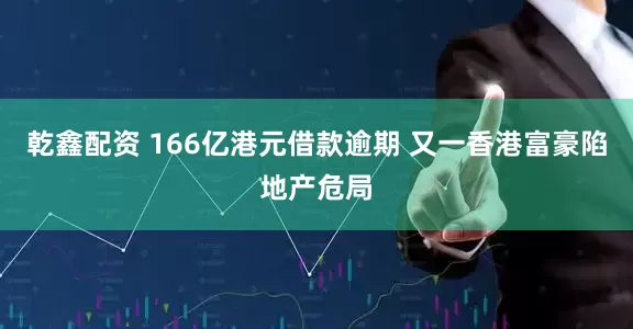 乾鑫配资 166亿港元借款逾期 又一香港富豪陷地产危局