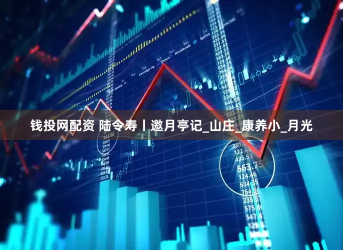 钱投网配资 陆令寿丨邀月亭记_山庄_康养小_月光