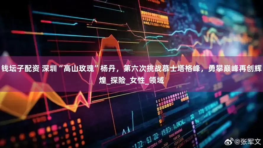 钱坛子配资 深圳“高山玫瑰”杨丹，第六次挑战慕士塔格峰，勇攀巅峰再创辉煌_探险_女性_领域