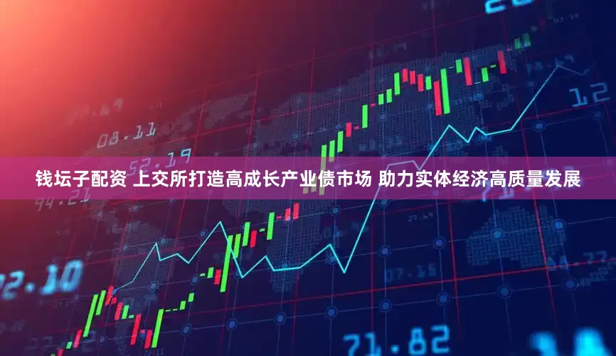 钱坛子配资 上交所打造高成长产业债市场 助力实体经济高质量发展