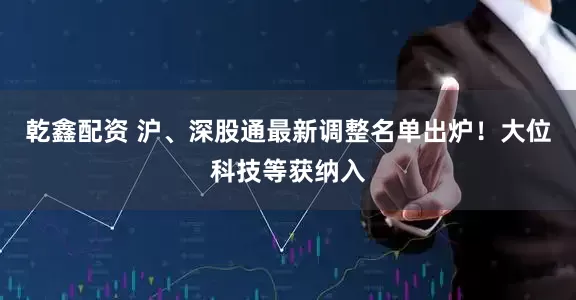 乾鑫配资 沪、深股通最新调整名单出炉！大位科技等获纳入