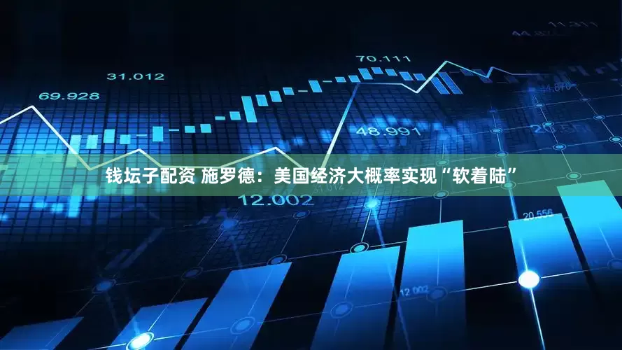 钱坛子配资 施罗德：美国经济大概率实现“软着陆”