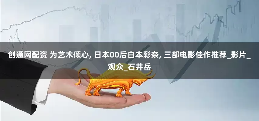 创通网配资 为艺术倾心, 日本00后白本彩奈, 三部电影佳作推荐_影片_观众_石井岳