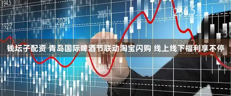 钱坛子配资 青岛国际啤酒节联动淘宝闪购 线上线下福利享不停
