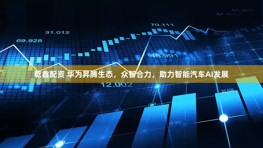 乾鑫配资 华为昇腾生态，众智合力，助力智能汽车AI发展