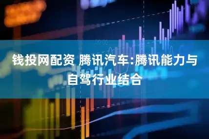 钱投网配资 腾讯汽车:腾讯能力与自驾行业结合