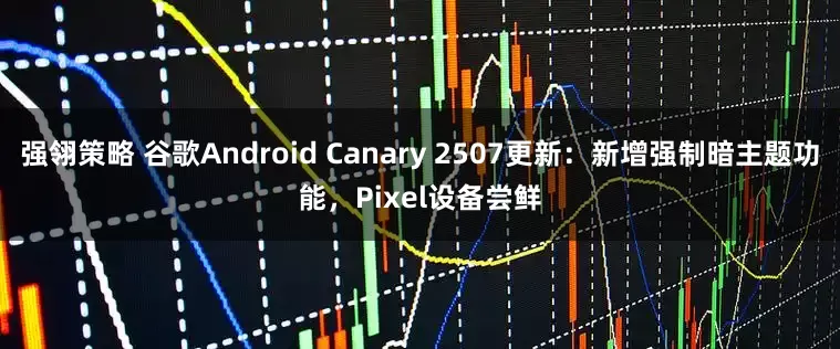 强翎策略 谷歌Android Canary 2507更新：新增强制暗主题功能，Pixel设备尝鲜
