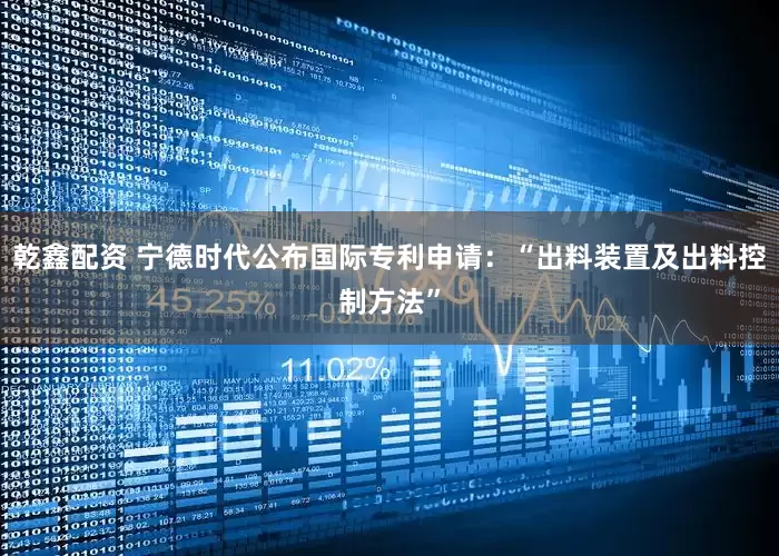 乾鑫配资 宁德时代公布国际专利申请：“出料装置及出料控制方法”