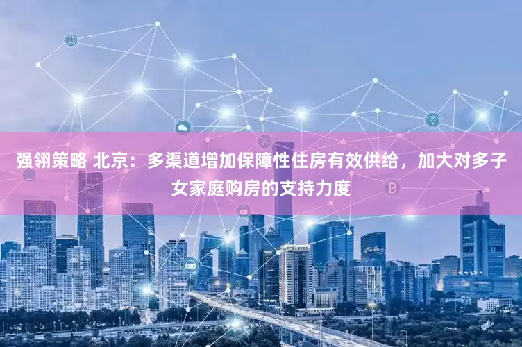 强翎策略 北京：多渠道增加保障性住房有效供给，加大对多子女家庭购房的支持力度