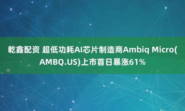 乾鑫配资 超低功耗AI芯片制造商Ambiq Micro(AMBQ.US)上市首日暴涨61%