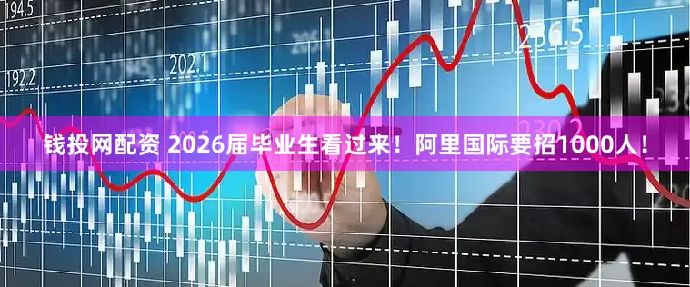 钱投网配资 2026届毕业生看过来！阿里国际要招1000人！