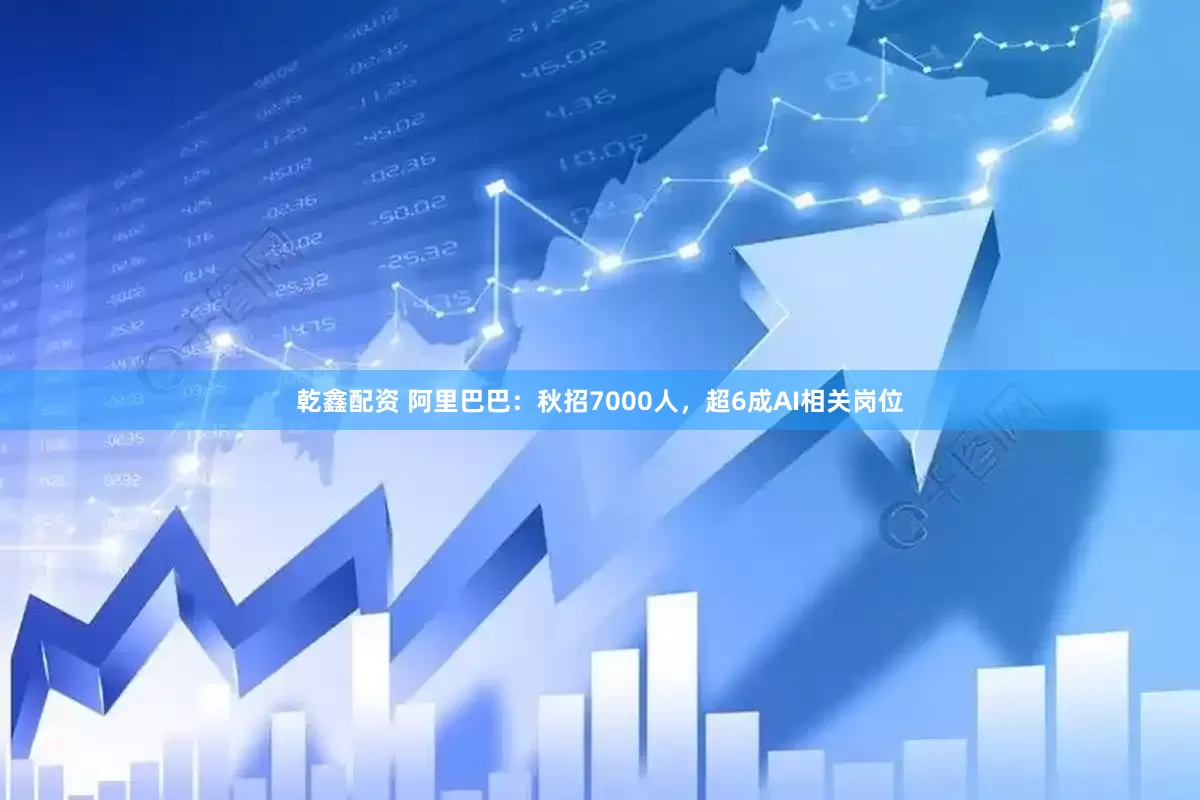 乾鑫配资 阿里巴巴：秋招7000人，超6成AI相关岗位