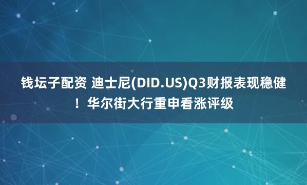 钱坛子配资 迪士尼(DID.US)Q3财报表现稳健！华尔街大行重申看涨评级