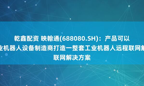 乾鑫配资 映翰通(688080.SH)：产品可以协助工业机器人设备制造商打造一整套工业机器人远程联网解决方案
