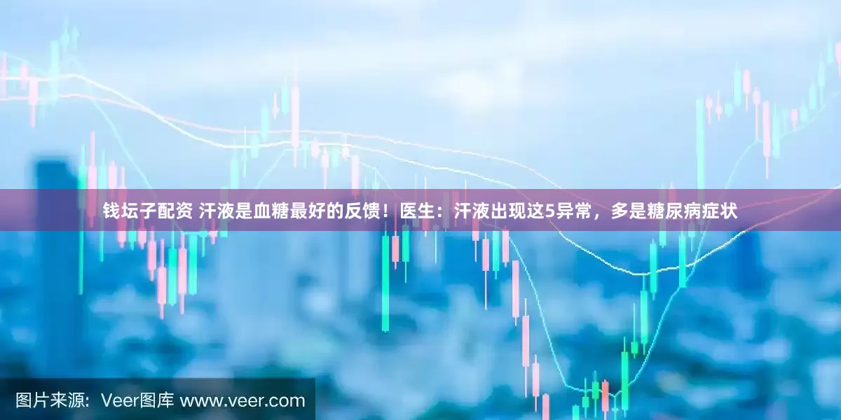 钱坛子配资 汗液是血糖最好的反馈！医生：汗液出现这5异常，多是糖尿病症状