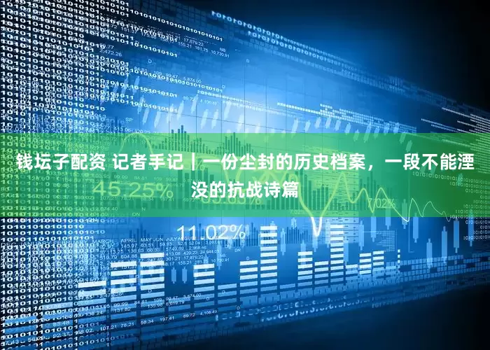 钱坛子配资 记者手记｜一份尘封的历史档案，一段不能湮没的抗战诗篇