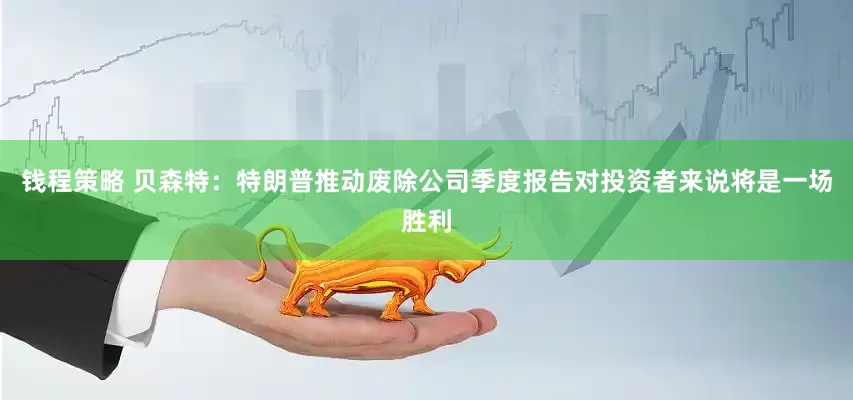 钱程策略 贝森特：特朗普推动废除公司季度报告对投资者来说将是一场胜利