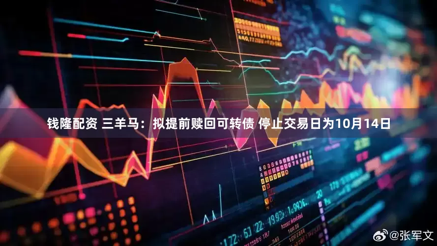 钱隆配资 三羊马：拟提前赎回可转债 停止交易日为10月14日