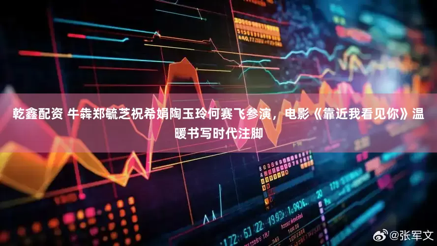 乾鑫配资 牛犇郑毓芝祝希娟陶玉玲何赛飞参演，电影《靠近我看见你》温暖书写时代注脚