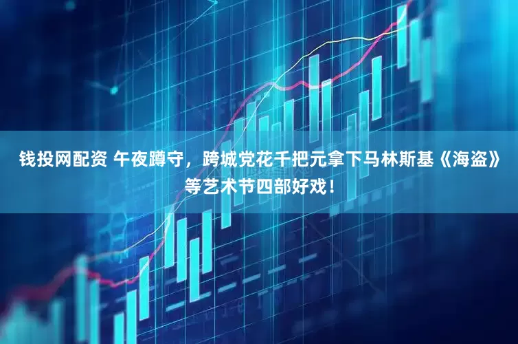 钱投网配资 午夜蹲守，跨城党花千把元拿下马林斯基《海盗》等艺术节四部好戏！